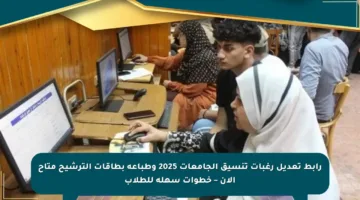 رابط تعديل رغبات تنسيق الجامعات 2025 وطباعة بطاقات الترشيح متاح الآن – خطوات سهلة للطلاب